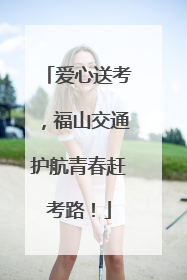 爱心送考，福山交通护航青春赶考路！